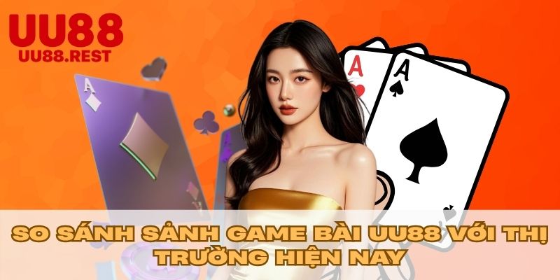 So sánh sảnh game bài UU88 với thị trường hiện nay